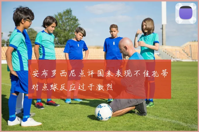 安布罗西尼点评国米表现不佳孔蒂对点球反应过于激烈