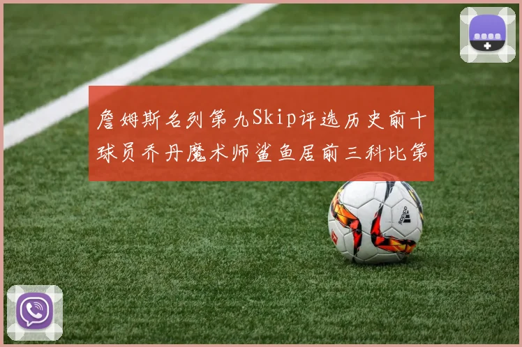 詹姆斯名列第九Skip评选历史前十球员乔丹魔术师鲨鱼居前三科比第七