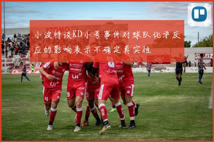小波特谈KD小号事件对球队化学反应的影响表示不确定真实性