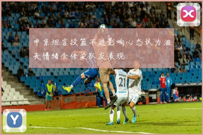 申京坦言投篮不进影响心态认为沮丧情绪会传染队友表现