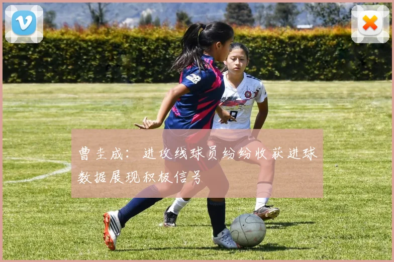 曹圭成：进攻线球员纷纷收获进球数据展现积极信号