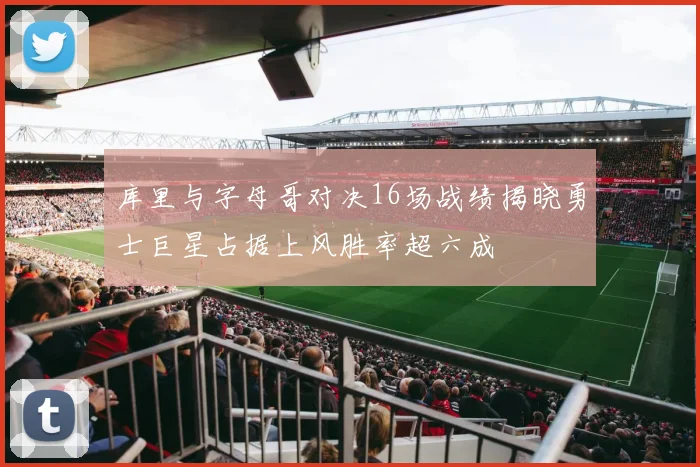 库里与字母哥对决16场战绩揭晓勇士巨星占据上风胜率超六成
