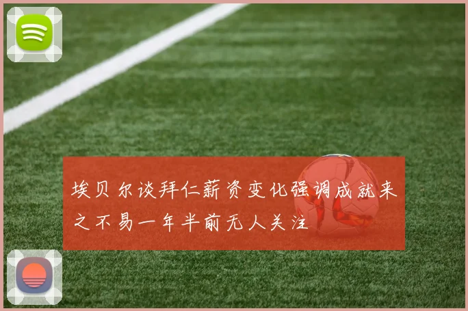 埃贝尔谈拜仁薪资变化强调成就来之不易一年半前无人关注
