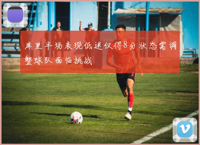 库里半场表现低迷仅得8分状态需调整球队面临挑战