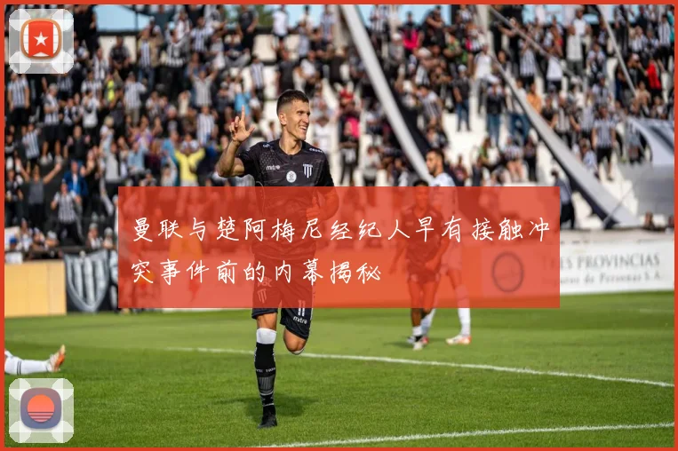 曼联与楚阿梅尼经纪人早有接触冲突事件前的内幕揭秘