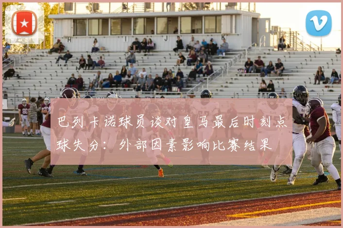 巴列卡诺球员谈对皇马最后时刻点球失分：外部因素影响比赛结果