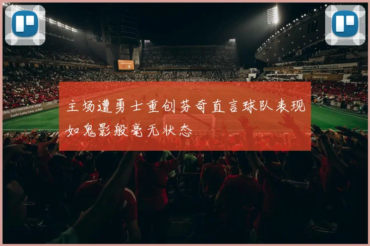 主场遭勇士重创芬奇直言球队表现如鬼影般毫无状态