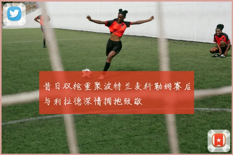 昔日双枪重聚波特兰麦科勒姆赛后与利拉德深情拥抱致敬