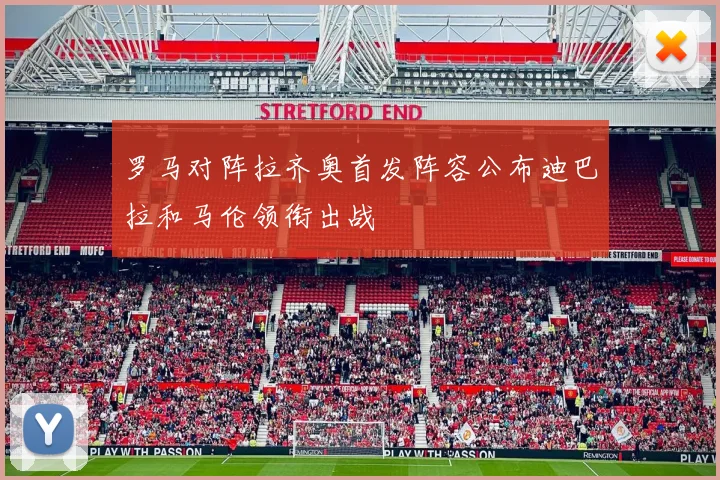 罗马对阵拉齐奥首发阵容公布迪巴拉和马伦领衔出战