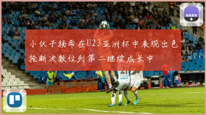 小伙子杨希在U23亚洲杯中表现出色抢断次数位列第二继续成长中
