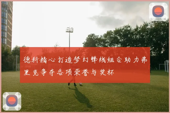 德科精心打造梦幻锋线组合助力弗里克争夺各项荣誉与奖杯