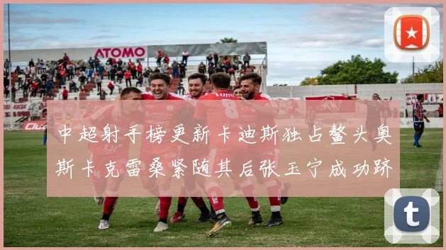 中超射手榜更新卡迪斯独占鳌头奥斯卡克雷桑紧随其后张玉宁成功跻身前十