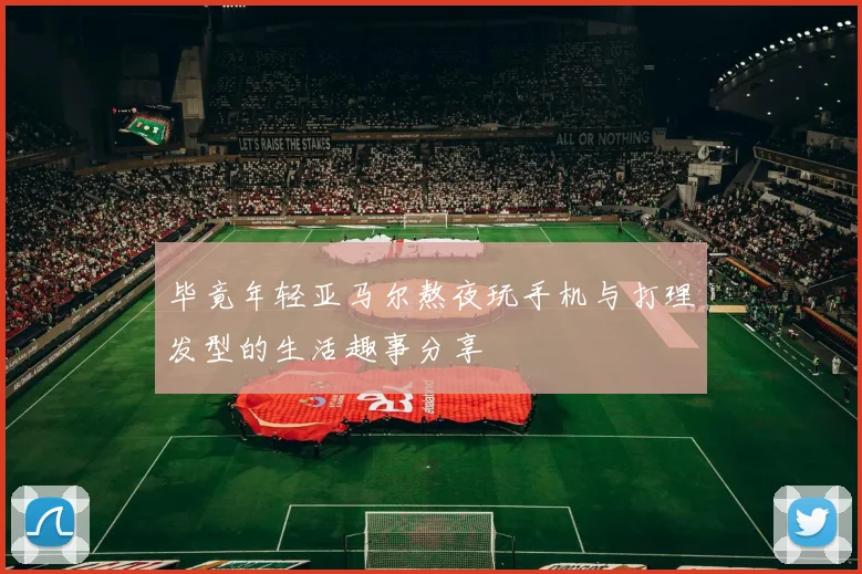 毕竟年轻亚马尔熬夜玩手机与打理发型的生活趣事分享