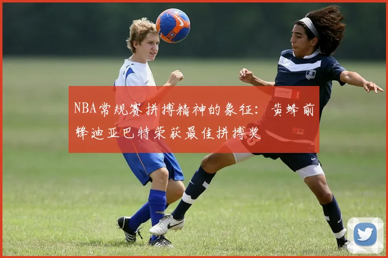 NBA常规赛拼搏精神的象征：黄蜂前锋迪亚巴特荣获最佳拼搏奖