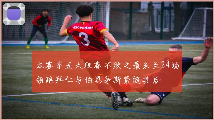 本赛季五大联赛不败之最米兰24场领跑拜仁与伯恩茅斯紧随其后