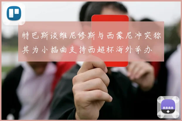 特巴斯谈维尼修斯与西蒙尼冲突称其为小插曲支持西超杯海外举办