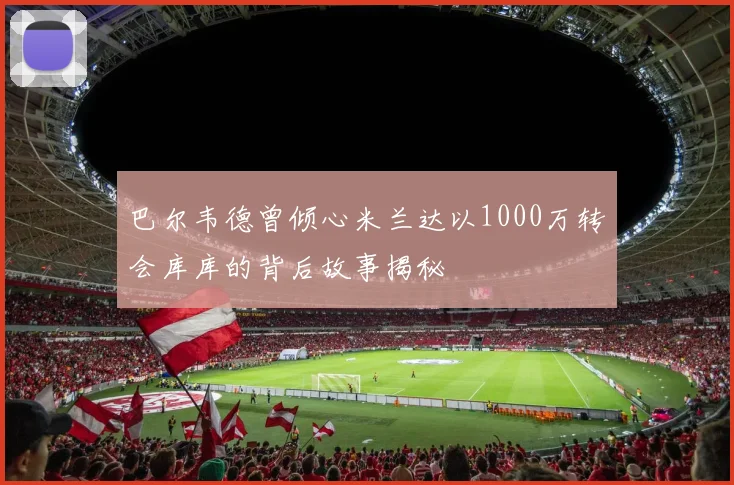 巴尔韦德曾倾心米兰达以1000万转会库库的背后故事揭秘