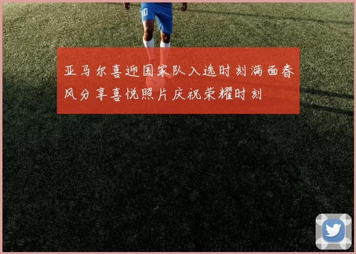 亚马尔喜迎国家队入选时刻满面春风分享喜悦照片庆祝荣耀时刻