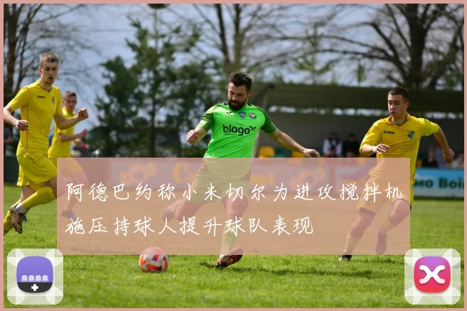 阿德巴约称小米切尔为进攻搅拌机施压持球人提升球队表现