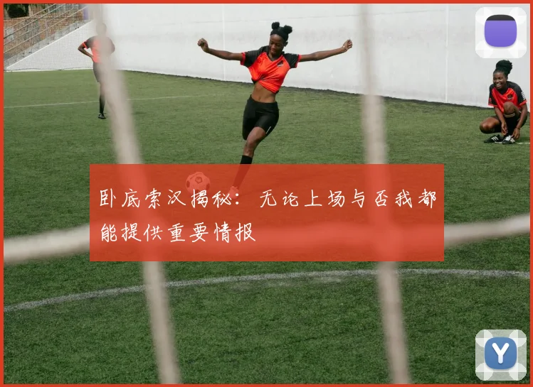卧底索汉揭秘：无论上场与否我都能提供重要情报