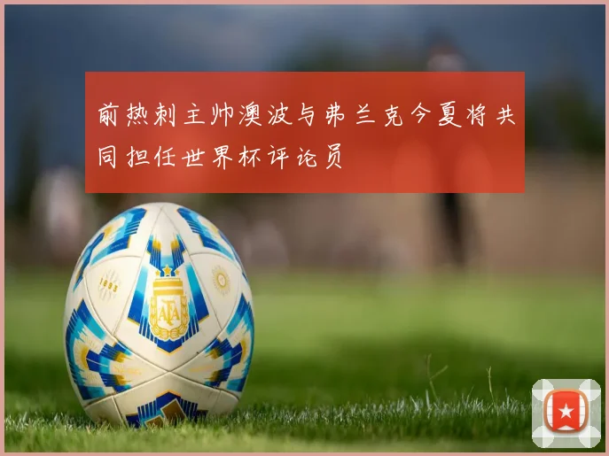 前热刺主帅澳波与弗兰克今夏将共同担任世界杯评论员