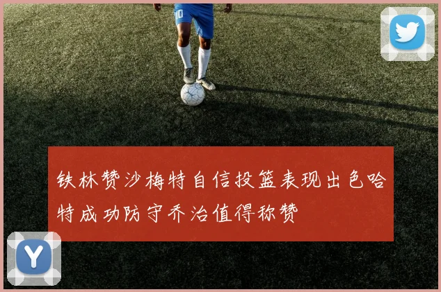 铁林赞沙梅特自信投篮表现出色哈特成功防守乔治值得称赞
